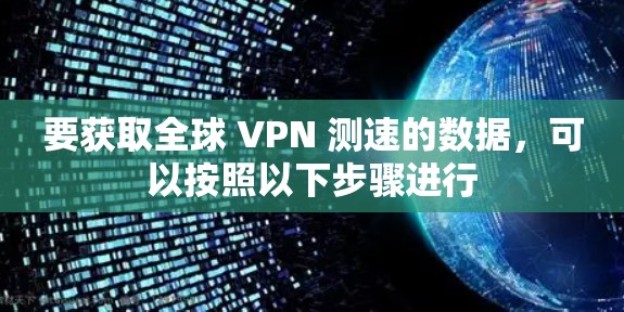 要获取全球 VPN 测速的数据,可以按照以下步骤进行
