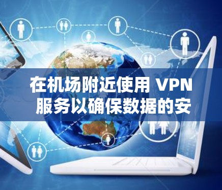 在机场附近使用 VPN 服务以确保数据的安全和快速传输,可以按照以下步骤进行