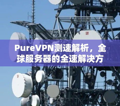 PureVPN测速解析,全球服务器的全速解决方案