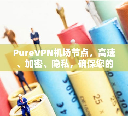 PureVPN机场节点,高速、加密、隐私,确保您的数据安全与传输速度