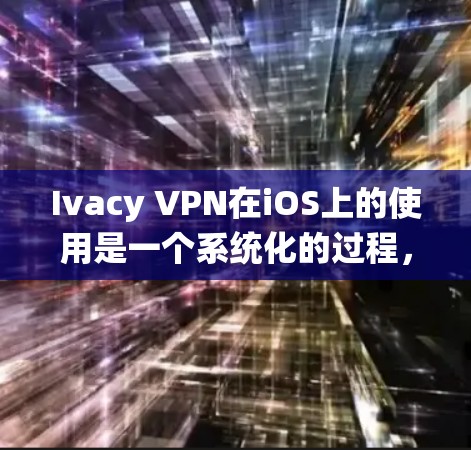 Ivacy VPN在iOS上的使用是一个系统化的过程,旨在提供安全和匿名的网络访问。以下是一个分步指南,帮助你顺利安装并使用Ivacy VPN