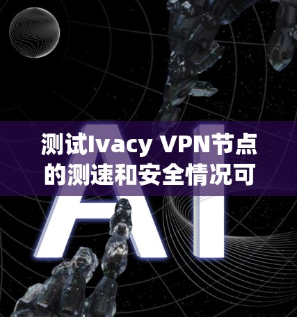 测试Ivacy VPN节点的测速和安全情况可以按照以下步骤进行