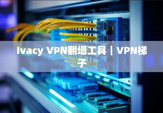 Ivacy VPN翻墙工具｜VPN梯子