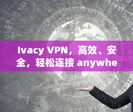 Ivacy VPN，高效、安全，轻松连接 anywhere