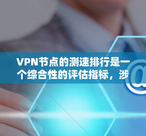 VPN节点的测速排行是一个综合性的评估指标,涉及多个因素,包括协议、设备性能、网络状况、技术动态以及用户体验。以下是一个分步骤的解决方案,帮助您全面评估和选择适合的VPN节点