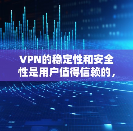 VPN的稳定性和安全性是用户值得信赖的,以下是一些推荐的VPN平台,并基于它们在稳定性和安全性方面的表现进行推荐