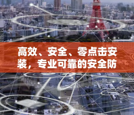 高效、安全、零点击安装，专业可靠的安全防护工具