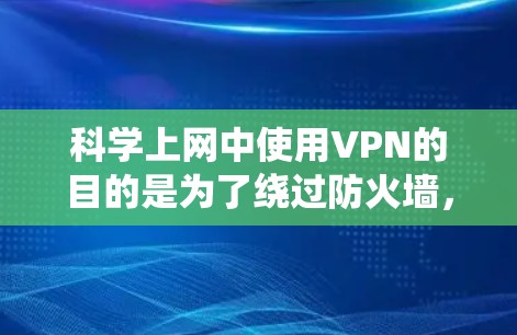 科学上网中使用VPN的目的是为了绕过防火墙，访问加密的在线服务，同时保护用户账户的安全性。以下是科学上网中使用VPN的具体好处和实施步骤