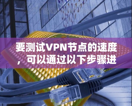 要测试VPN节点的速度,可以通过以下步骤进行