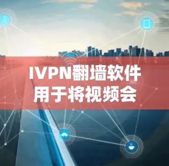 IVPN翻墙软件用于将视频会议转换为翻墙格式,允许用户在不访问远程设备或网络的情况下分享视频内容。以下是详细的步骤和体验分析
