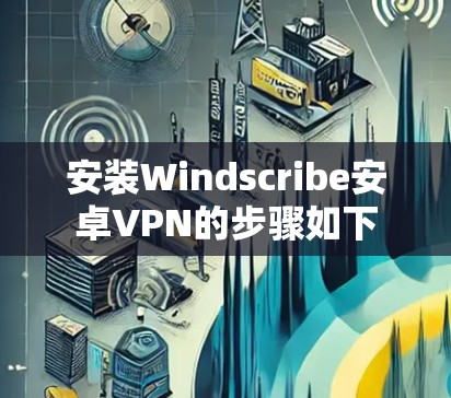 安装Windscribe安卓VPN的步骤如下