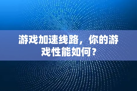游戏加速线路，你的游戏性能如何？