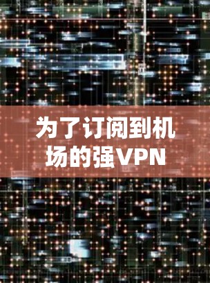为了订阅到机场的强VPN服务,您可以按照以下步骤进行