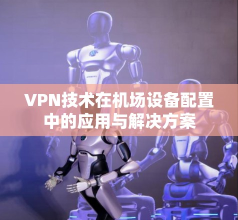 VPN技术在机场设备配置中的应用与解决方案