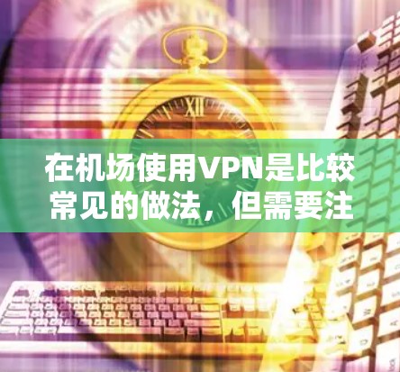在机场使用VPN是比较常见的做法，但需要注意以下几点