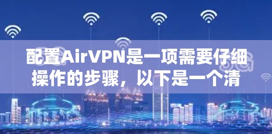 配置AirVPN是一项需要仔细操作的步骤，以下是一个清晰的指南，帮助您顺利完成配置