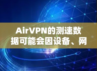 AirVPN的测速数据可能会因设备、网络环境、时间、天气等因素而有所波动。因此，实际的测速数据不能一概而论，建议通过以下途径获取AirVPN节点的测速数据