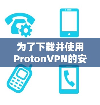 为了下载并使用ProtonVPN的安卓客户端,您可以按照以下步骤进行操作