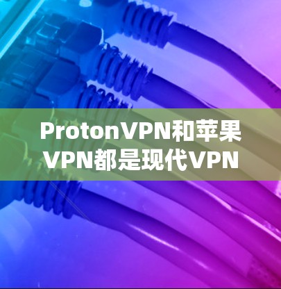 ProtonVPN和苹果VPN都是现代VPN工具，各自有不同的特点和适用场景。以下是对这两种工具的详细比较