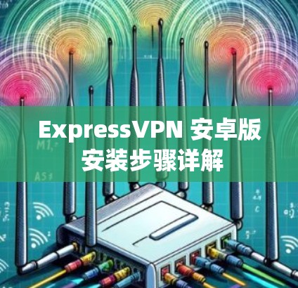 ExpressVPN 安卓版 安装步骤详解