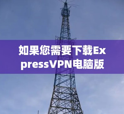 如果您需要下载ExpressVPN电脑版客户端，以下是一个通用的下载链接和使用说明，供您参考