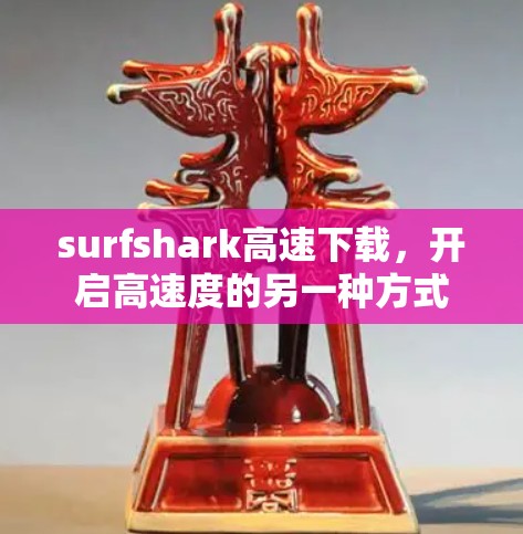 surfshark高速下载，开启高速度的另一种方式