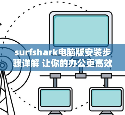 surfshark电脑版安装步骤详解 让你的办公更高效~