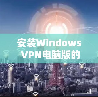 安装Windows VPN电脑版的步骤如下