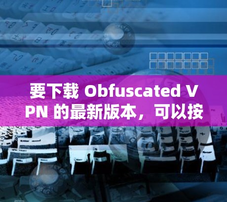 要下载 Obfuscated VPN 的最新版本，可以按照以下步骤进行操作
