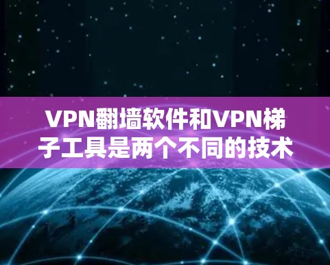 VPN翻墙软件和VPN梯子工具是两个不同的技术领域,各自服务于不同的用户需求。以下是它们的主要区别和用途