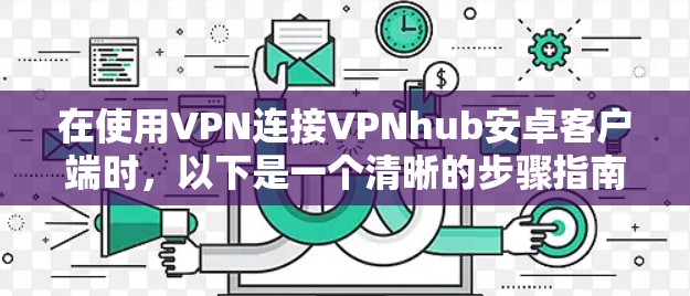 在使用VPN连接VPNhub安卓客户端时,以下是一个清晰的步骤指南