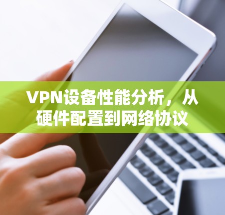 VPN设备性能分析,从硬件配置到网络协议
