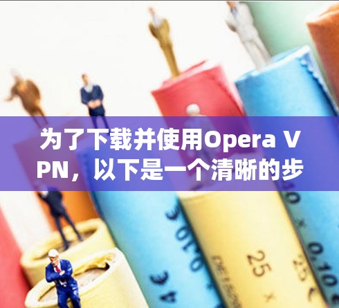 为了下载并使用Opera VPN,以下是一个清晰的步骤指南