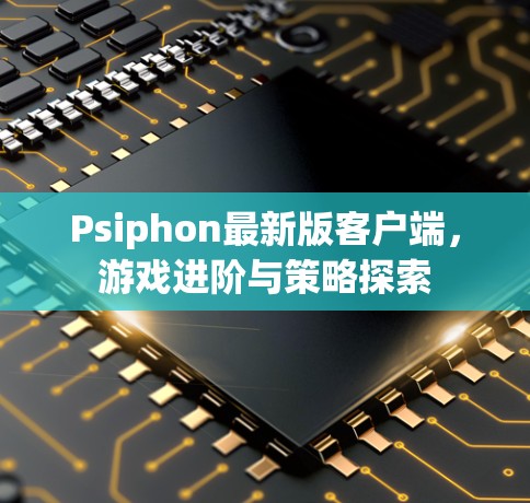 Psiphon最新版客户端，游戏进阶与策略探索