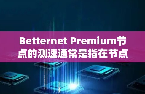 Betternet Premium节点的测速通常是指在节点上运行的性能测试结果,通常涉及以下几个方面