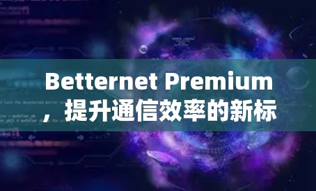 Betternet Premium，提升通信效率的新标准