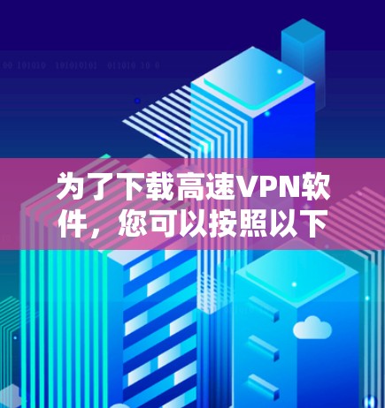 为了下载高速VPN软件，您可以按照以下步骤进行