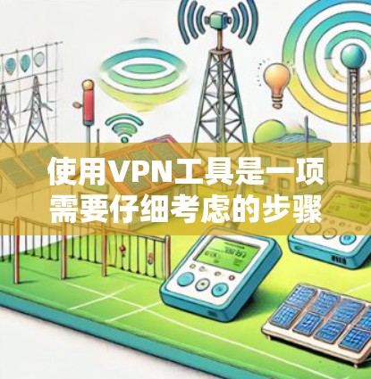 使用VPN工具是一项需要仔细考虑的步骤,以下是一步步的指南