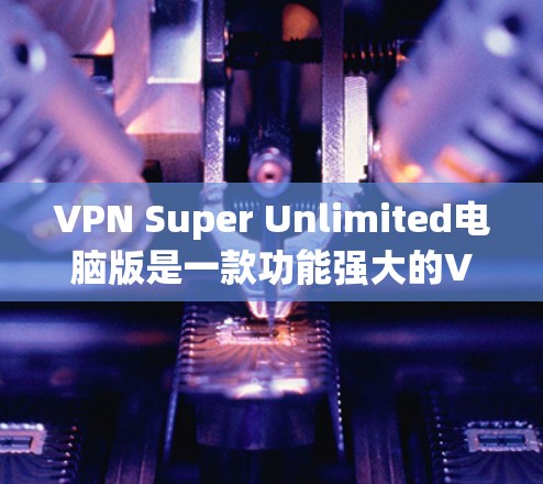 VPN Super Unlimited电脑版是一款功能强大的VPN工具,专为用户设计,旨在提供高度的安全性和稳定性的网络连接。以下是对该工具的详细介绍