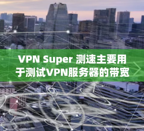 VPN Super 测速主要用于测试VPN服务器的带宽和传输速度，但超大节点的规模可能会影响测试结果的准确性。以下是对此问题的详细分析和解决方案