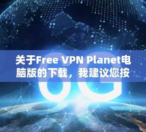 关于Free VPN Planet电脑版的下载，我建议您按照以下步骤进行