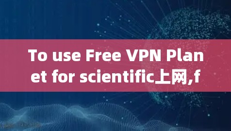 To use Free VPN Planet for scientific上网,follow these organized steps: