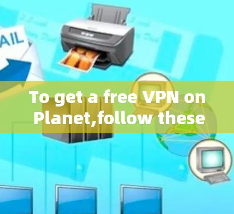To get a free VPN on Planet,follow these organized steps: