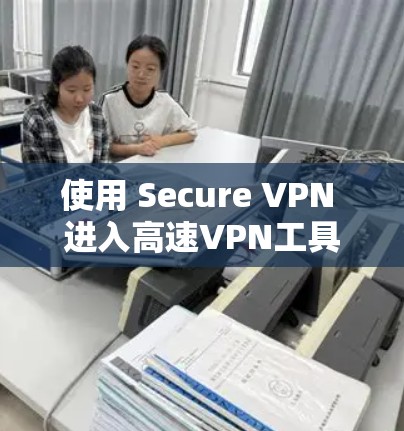 使用 Secure VPN 进入高速VPN工具的步骤如下