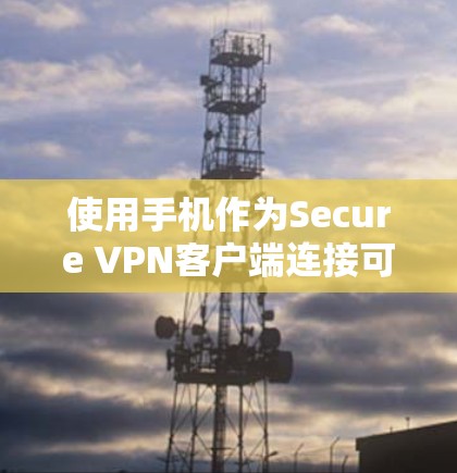 使用手机作为Secure VPN客户端连接可以提供一个快速且安全的VPN体验,但需注意以下步骤和注意事项