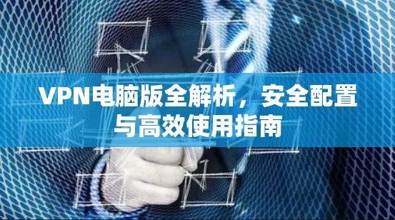 VPN电脑版全解析,安全配置与高效使用指南