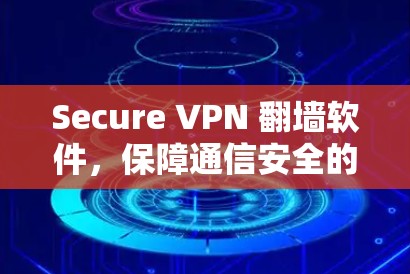 Secure VPN 翻墙软件,保障通信安全的创新解决方案