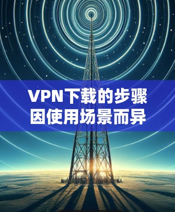 VPN下载的步骤因使用场景而异。以下是一些常见的VPN下载步骤,适用于在VPN服务器上下载内容(如电影、游戏、视频等)