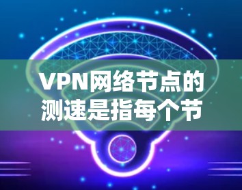 VPN网络节点的测速是指每个节点的连接速度,这与VPN的网络设计和安全策略密切相关。以下是对VPN网络节点测速的详细分析