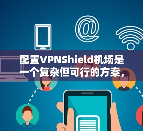 配置VPNShield机场是一个复杂但可行的方案,以下是一步步的解决方案